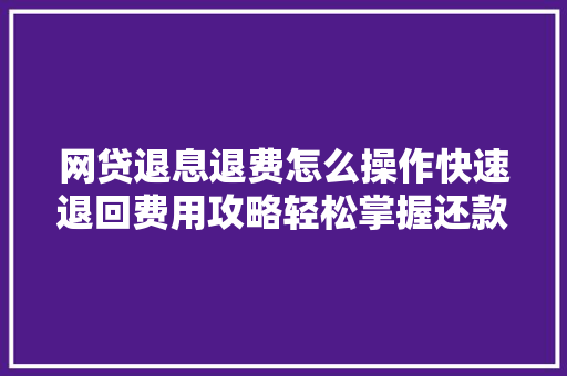 网贷退息退费怎么操作快速退回费用攻略轻松掌握还款方法