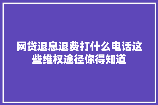 网贷退息退费打什么电话这些维权途径你得知道