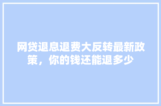 网贷退息退费大反转最新政策，你的钱还能退多少