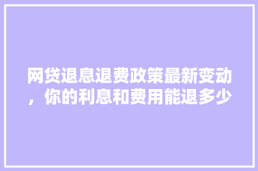 网贷退息退费政策最新变动，你的利息和费用能退多少