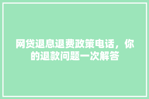 网贷退息退费政策电话，你的退款问题一次解答