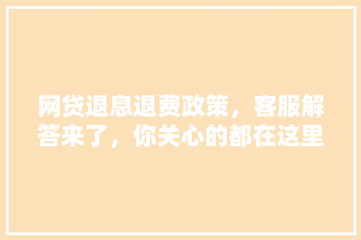 网贷退息退费政策，客服解答来了，你关心的都在这里