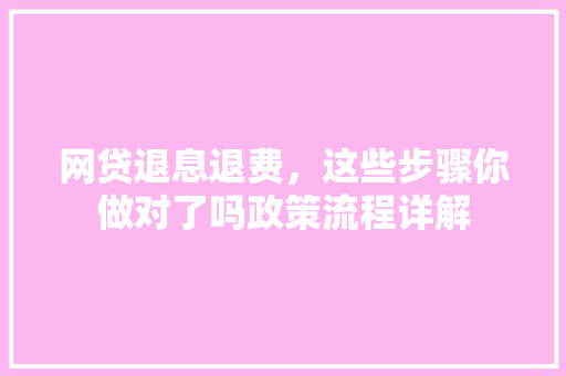 网贷退息退费，这些步骤你做对了吗政策流程详解