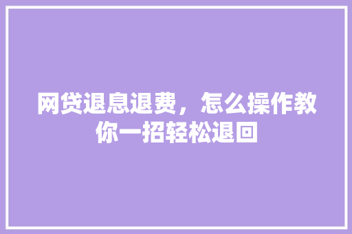 网贷退息退费，怎么操作教你一招轻松退回