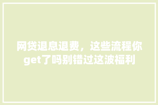 网贷退息退费，这些流程你get了吗别错过这波福利