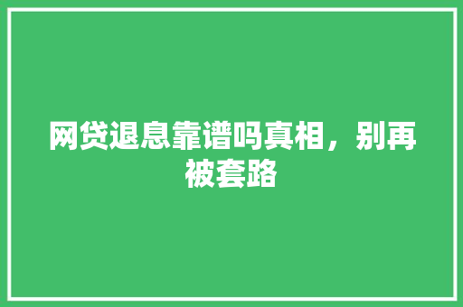 网贷退息靠谱吗真相，别再被套路