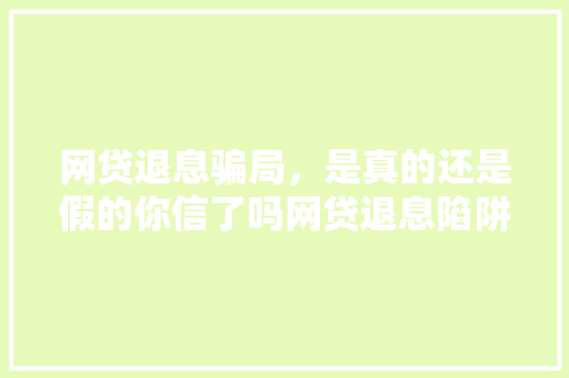 网贷退息骗局，是真的还是假的你信了吗网贷退息陷阱，守护你的钱包