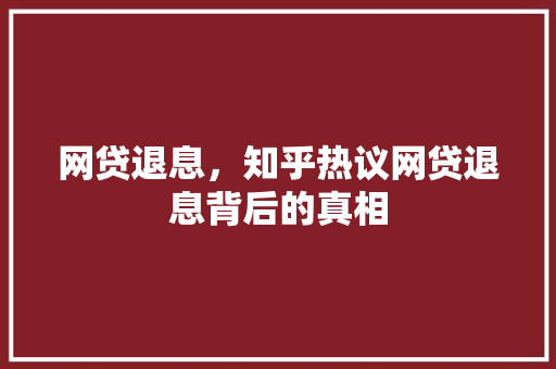 网贷退息，知乎热议网贷退息背后的真相