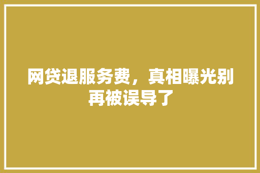 网贷退服务费，真相曝光别再被误导了