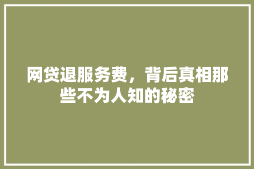 网贷退服务费，背后真相那些不为人知的秘密
