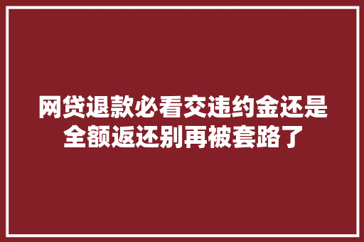 网贷退款必看交违约金还是全额返还别再被套路了