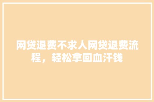 网贷退费不求人网贷退费流程，轻松拿回血汗钱
