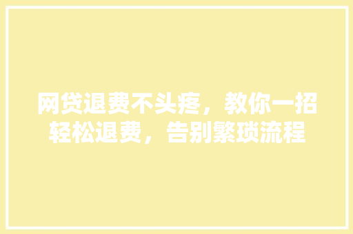 网贷退费不头疼，教你一招轻松退费，告别繁琐流程