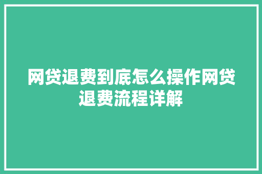 网贷退费到底怎么操作网贷退费流程详解