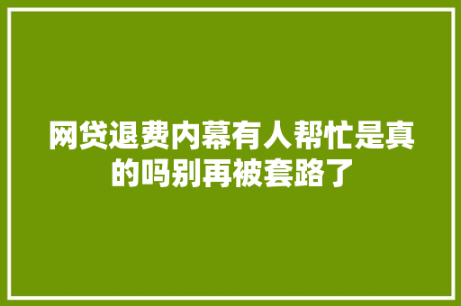 网贷退费内幕有人帮忙是真的吗别再被套路了