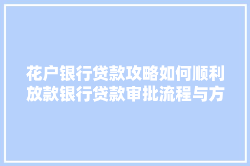 花户银行贷款攻略如何顺利放款银行贷款审批流程与方法  第1张