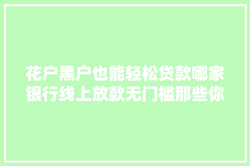 花户黑户也能轻松贷款哪家银行线上放款无门槛那些你不知道的秘密