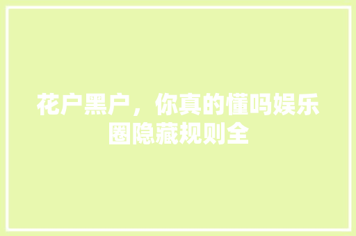 花户黑户，你真的懂吗娱乐圈隐藏规则全