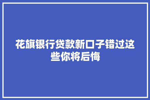 花旗银行贷款新口子错过这些你将后悔