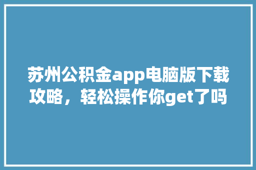 苏州公积金app电脑版下载攻略，轻松操作你get了吗