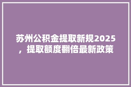 苏州公积金提取新规2025，提取额度翻倍最新政策