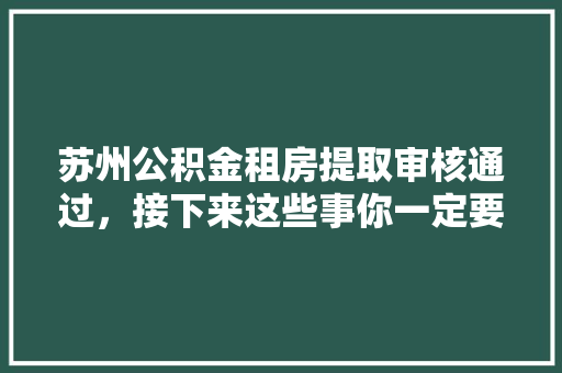 苏州公积金租房提取审核通过，接下来这些事你一定要做