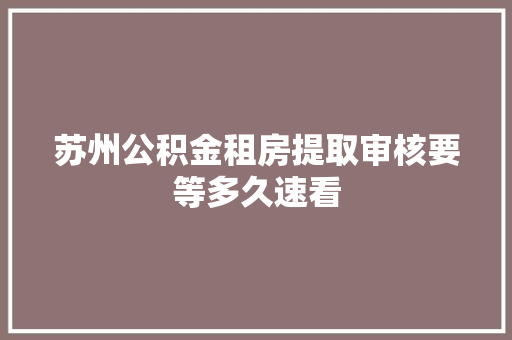 苏州公积金租房提取审核要等多久速看