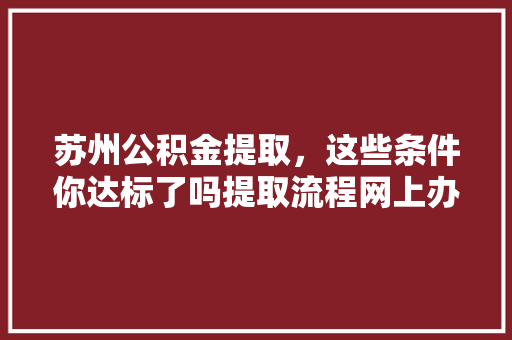 苏州公积金提取，这些条件你达标了吗提取流程网上办理攻略  第1张