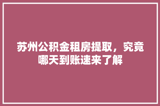 苏州公积金租房提取，究竟哪天到账速来了解