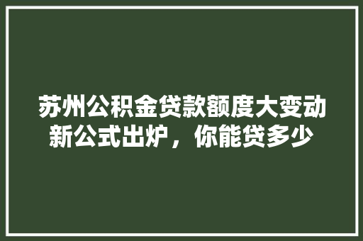 苏州公积金贷款额度大变动新公式出炉，你能贷多少
