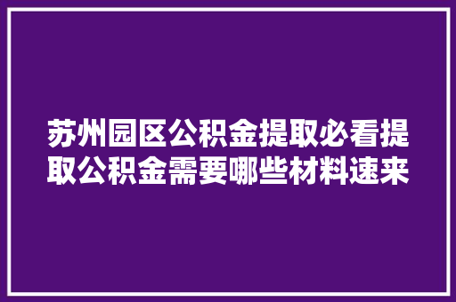 苏州园区公积金提取必看提取公积金需要哪些材料速来了解