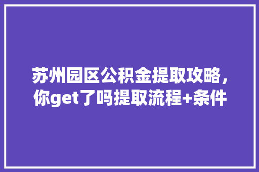 苏州园区公积金提取攻略，你get了吗提取流程+条件一览