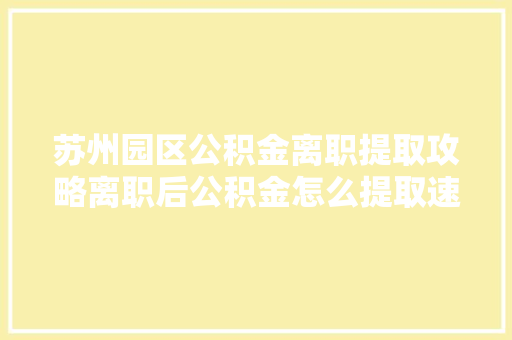 苏州园区公积金离职提取攻略离职后公积金怎么提取速看  第1张