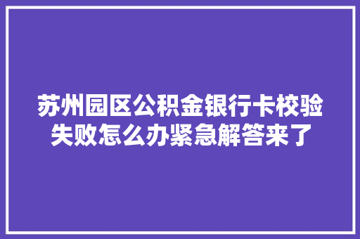苏州园区公积金银行卡校验失败怎么办紧急解答来了
