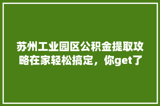 苏州工业园区公积金提取攻略在家轻松搞定，你get了吗  第1张