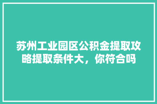 苏州工业园区公积金提取攻略提取条件大，你符合吗