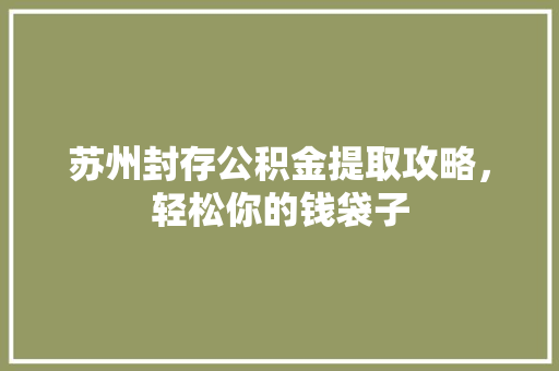 苏州封存公积金提取攻略，轻松你的钱袋子