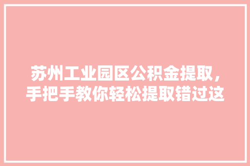 苏州工业园区公积金提取，手把手教你轻松提取错过这些步骤就白费了
