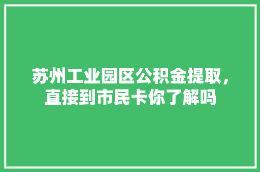 苏州工业园区公积金提取，直接到市民卡你了解吗