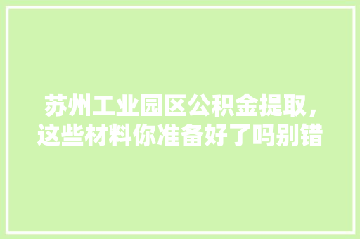 苏州工业园区公积金提取，这些材料你准备好了吗别错过提取攻略