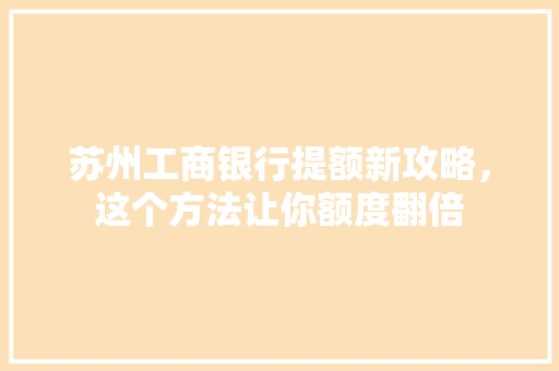 苏州工商银行提额新攻略，这个方法让你额度翻倍