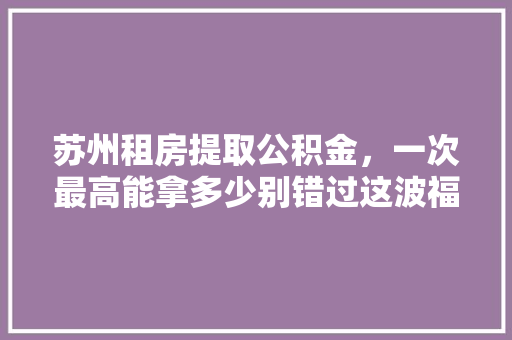 苏州租房提取公积金，一次最高能拿多少别错过这波福利  第1张
