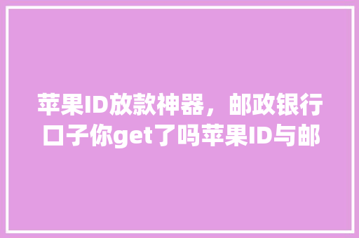 苹果ID放款神器，邮政银行口子你get了吗苹果ID与邮政银行贷款的完美结合