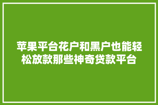 苹果平台花户和黑户也能轻松放款那些神奇贷款平台