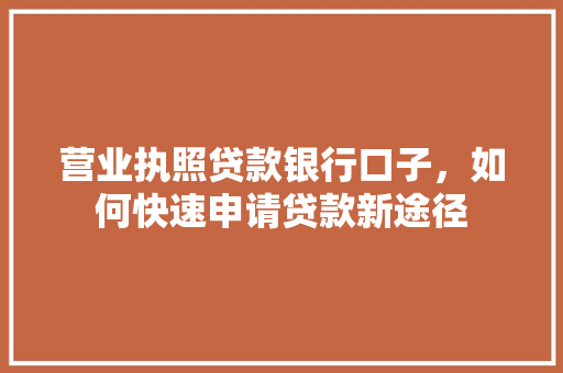 营业执照贷款银行口子，如何快速申请贷款新途径