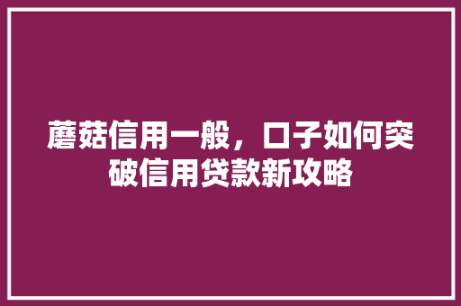 蘑菇信用一般，口子如何突破信用贷款新攻略