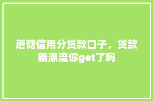 蘑菇信用分贷款口子，贷款新潮流你get了吗
