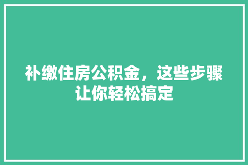 补缴住房公积金，这些步骤让你轻松搞定
