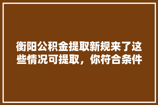 衡阳公积金提取新规来了这些情况可提取，你符合条件吗