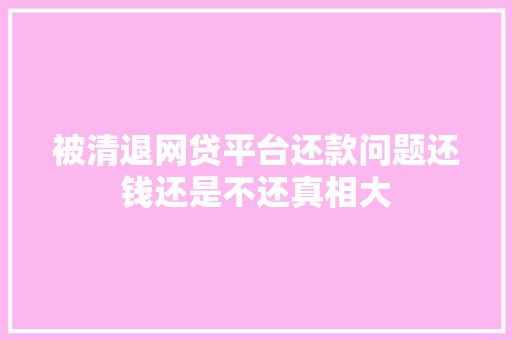 被清退网贷平台还款问题还钱还是不还真相大
